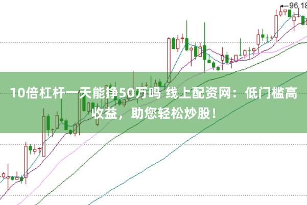 10倍杠杆一天能挣50万吗 线上配资网：低门槛高收益，助您轻松炒股！