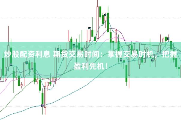 炒股配资利息 期货交易时间：掌握交易时机，把握盈利先机！