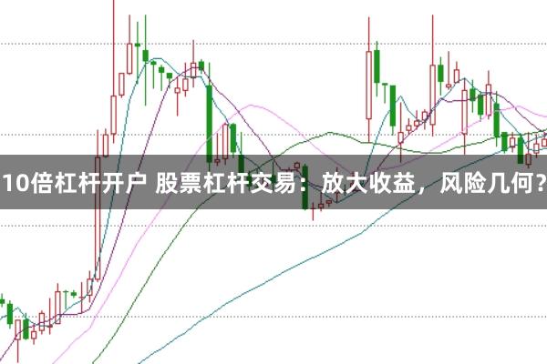 10倍杠杆开户 股票杠杆交易：放大收益，风险几何？