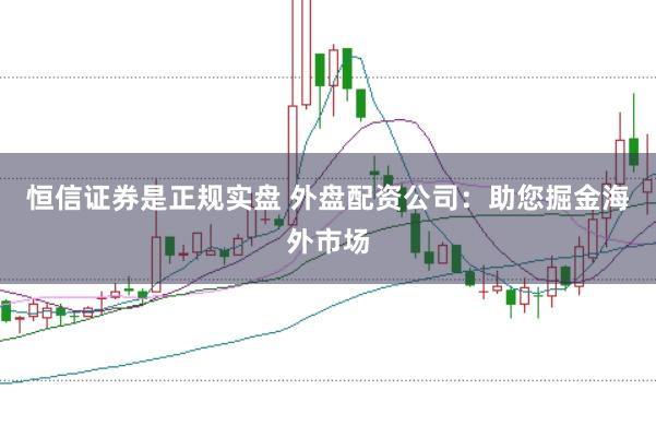 恒信证券是正规实盘 外盘配资公司:助您掘金海外市场