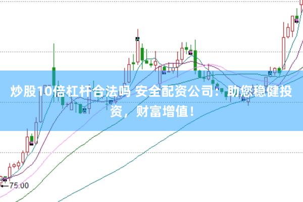 炒股10倍杠杆合法吗 安全配资公司:助您稳健投资,财富增值!