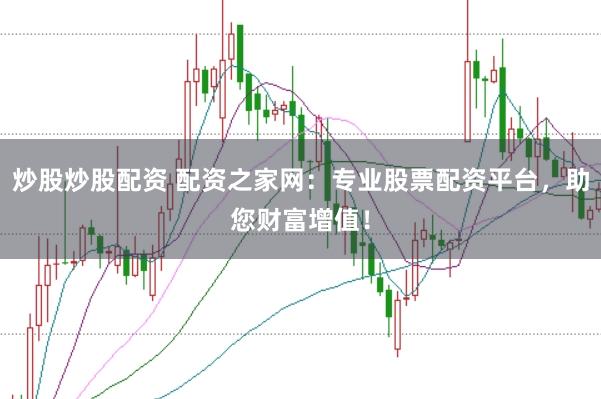 炒股炒股配资 配资之家网：专业股票配资平台，助您财富增值！