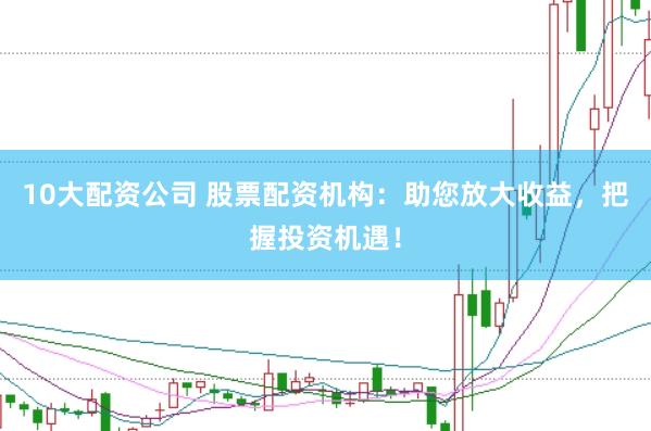10大配资公司 股票配资机构:助您放大收益,把握投资机遇!
