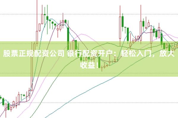 股票正规配资公司 银行配资开户：轻松入门，放大收益！