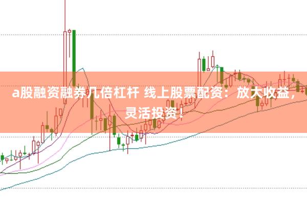 a股融资融券几倍杠杆 线上股票配资：放大收益，灵活投资！