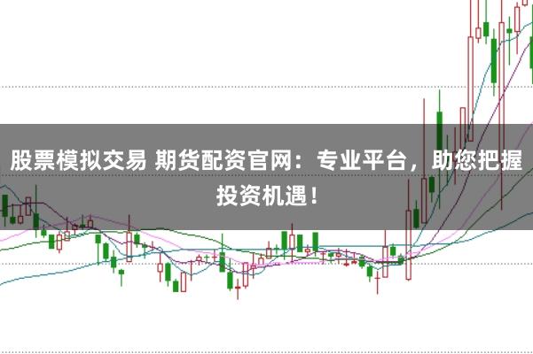 股票模拟交易 期货配资官网：专业平台，助您把握投资机遇！