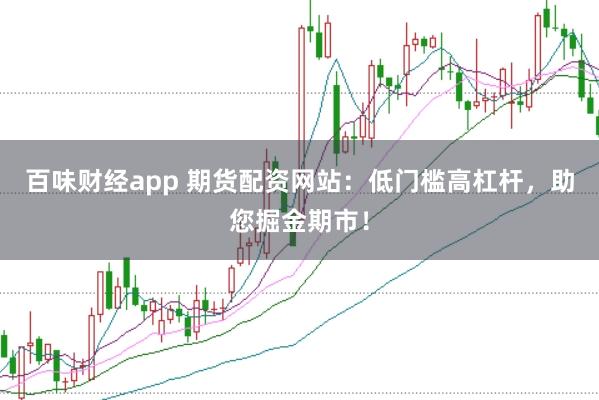 百味财经app 期货配资网站：低门槛高杠杆，助您掘金期市！