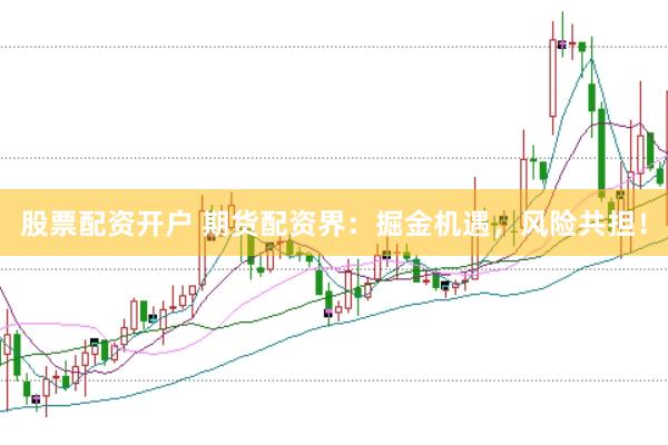 股票配资开户 期货配资界:掘金机遇,风险共担!