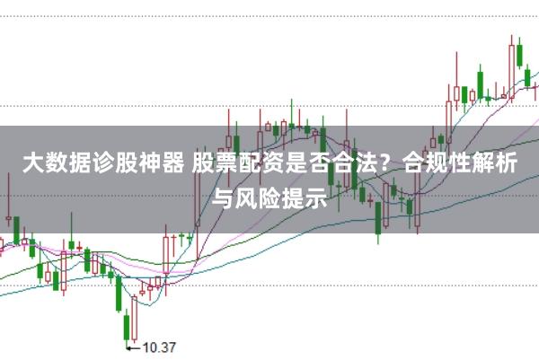 大数据诊股神器 股票配资是否合法?合规性解析与风险提示