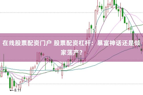 在线股票配资门户 股票配资杠杆：暴富神话还是倾家荡产？