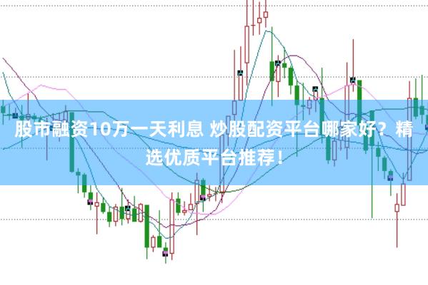 股市融资10万一天利息 炒股配资平台哪家好？精选优质平台推荐！