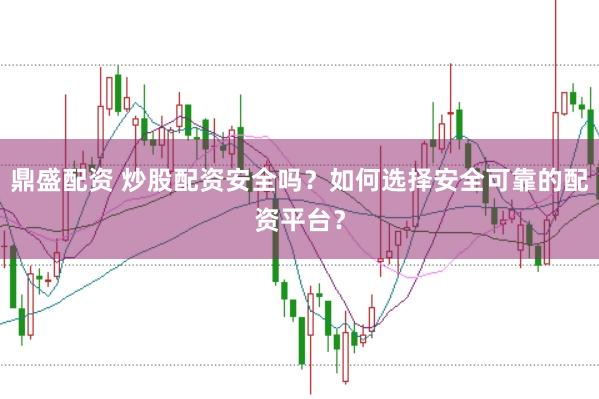 鼎盛配资 炒股配资安全吗？如何选择安全可靠的配资平台？