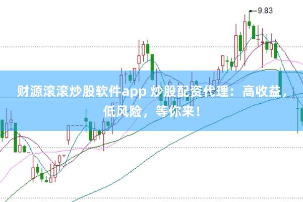 财源滚滚炒股软件app 炒股配资代理：高收益，低风险，等你来！