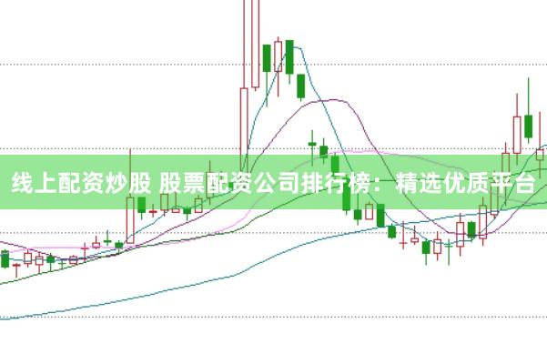 线上配资炒股 股票配资公司排行榜：精选优质平台