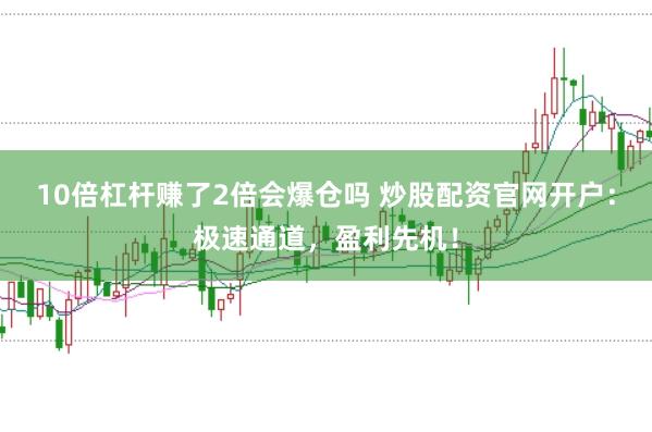 10倍杠杆赚了2倍会爆仓吗 炒股配资官网开户:极速通道,盈利先机!
