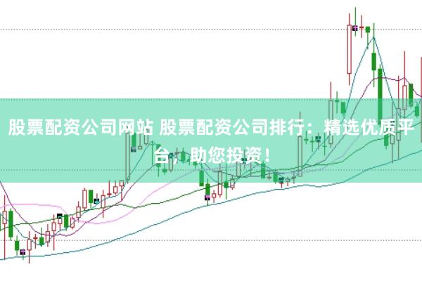 股票配资公司网站 股票配资公司排行：精选优质平台，助您投资！
