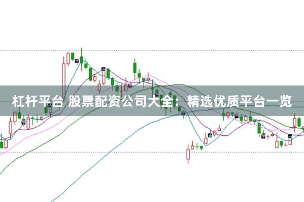 杠杆平台 股票配资公司大全：精选优质平台一览