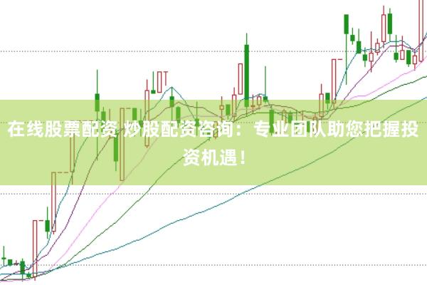 在线股票配资 炒股配资咨询：专业团队助您把握投资机遇！