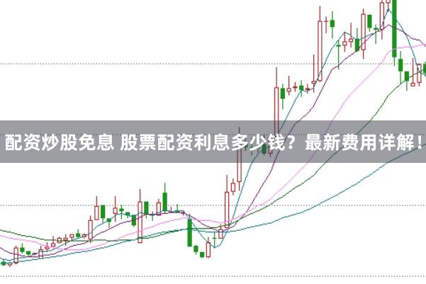 配资炒股免息 股票配资利息多少钱？最新费用详解！