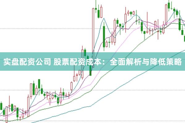 实盘配资公司 股票配资成本：全面解析与降低策略