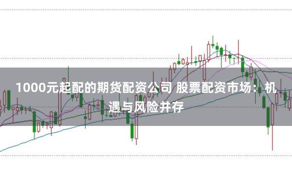1000元起配的期货配资公司 股票配资市场:机遇与风险并存