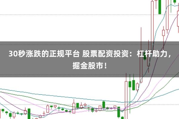 30秒涨跌的正规平台 股票配资投资：杠杆助力，掘金股市！