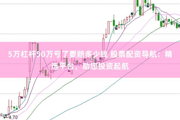 5万杠杆50万亏了要赔多少钱 股票配资导航：精选平台，助您投资起航