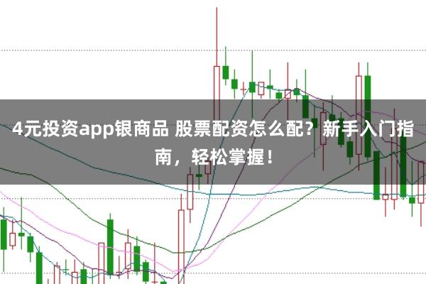 4元投资app银商品 股票配资怎么配？新手入门指南，轻松掌握！