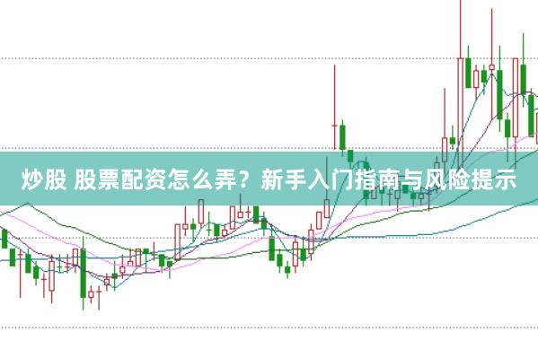 炒股 股票配资怎么弄？新手入门指南与风险提示