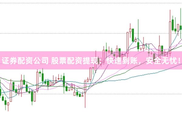 证券配资公司 股票配资提现:快速到账,安全无忧!