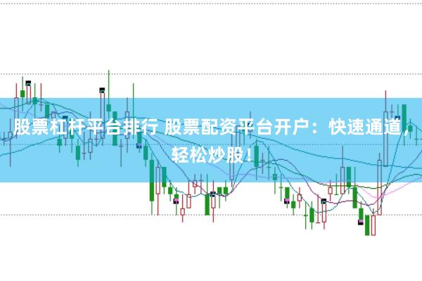 股票杠杆平台排行 股票配资平台开户：快速通道，轻松炒股！