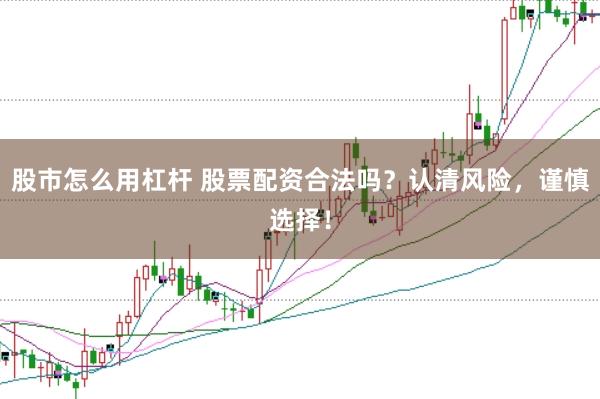 股市怎么用杠杆 股票配资合法吗?认清风险,谨慎选择!