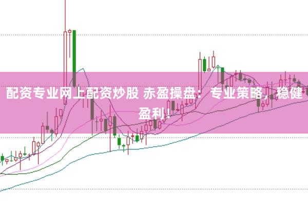 配资专业网上配资炒股 赤盈操盘：专业策略，稳健盈利！