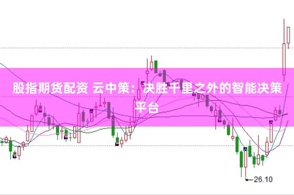 股指期货配资 云中策:决胜千里之外的智能决策平台