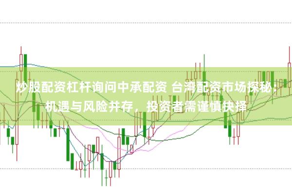 炒股配资杠杆询问中承配资 台湾配资市场探秘：机遇与风险并存，投资者需谨慎抉择