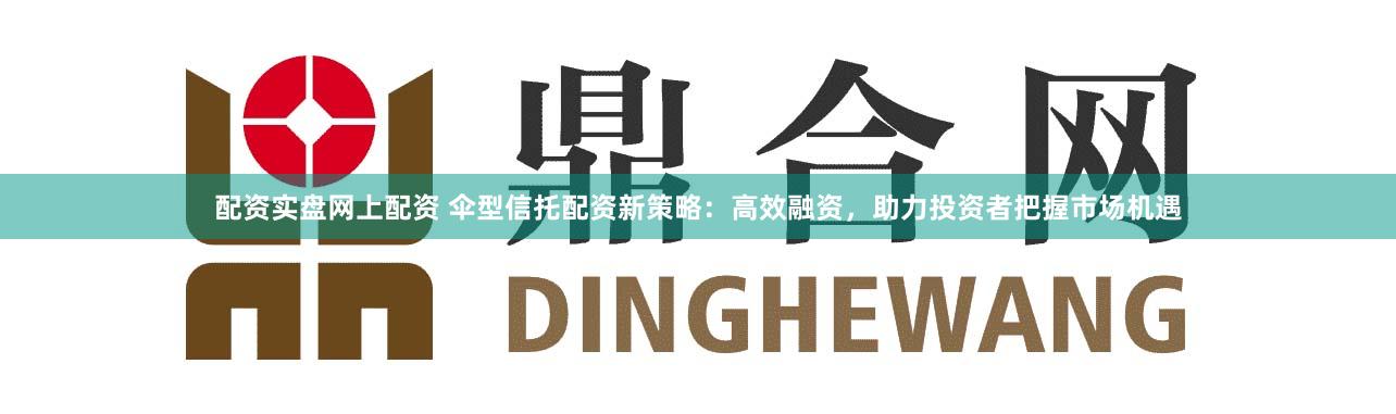 配资实盘网上配资 伞型信托配资新策略：高效融资，助力投资者把握市场机遇
