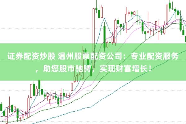 证券配资炒股 温州股票配资公司：专业配资服务，助您股市驰骋，实现财富增长！