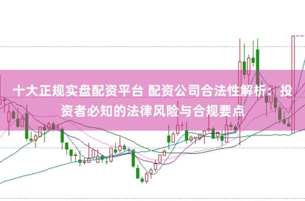 十大正规实盘配资平台 配资公司合法性解析：投资者必知的法律风险与合规要点
