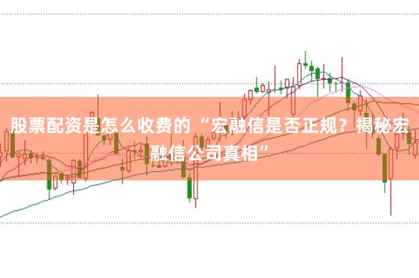 股票配资是怎么收费的 “宏融信是否正规？揭秘宏融信公司真相”