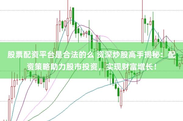 股票配资平台是合法的么 资深炒股高手揭秘：配资策略助力股市投资，实现财富增长！