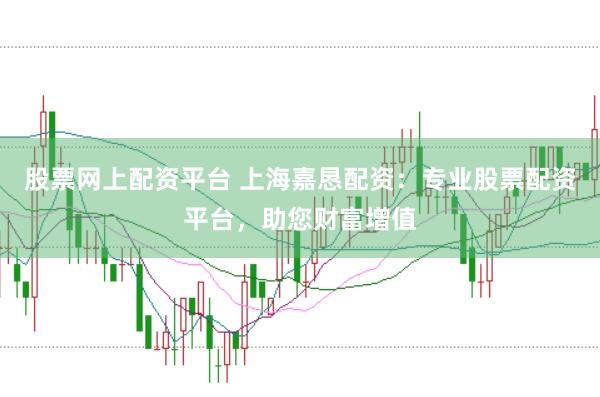 股票网上配资平台 上海嘉恳配资：专业股票配资平台，助您财富增值