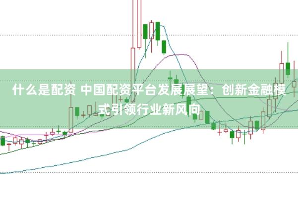 什么是配资 中国配资平台发展展望：创新金融模式引领行业新风向