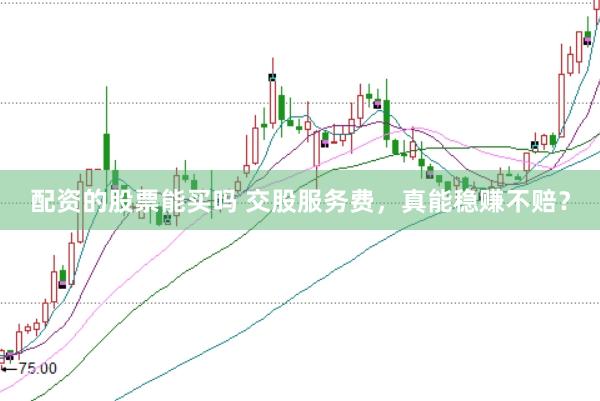 配资的股票能买吗 交股服务费，真能稳赚不赔？