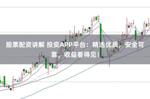 股票配资讲解 投资APP平台：精选优质，安全可靠，收益看得见！