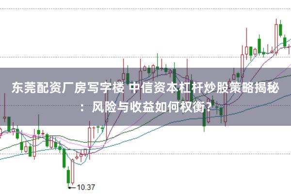 东莞配资厂房写字楼 中信资本杠杆炒股策略揭秘：风险与收益如何权衡？