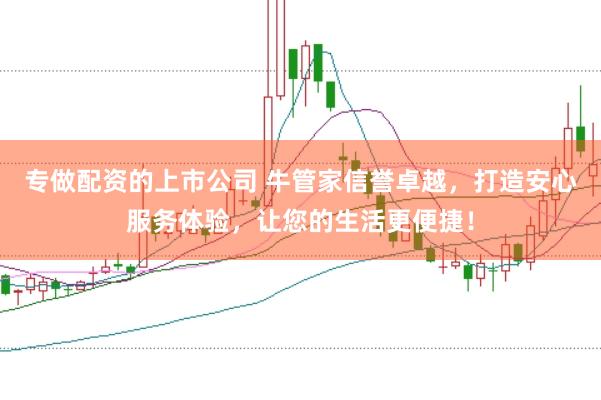 专做配资的上市公司 牛管家信誉卓越，打造安心服务体验，让您的生活更便捷！