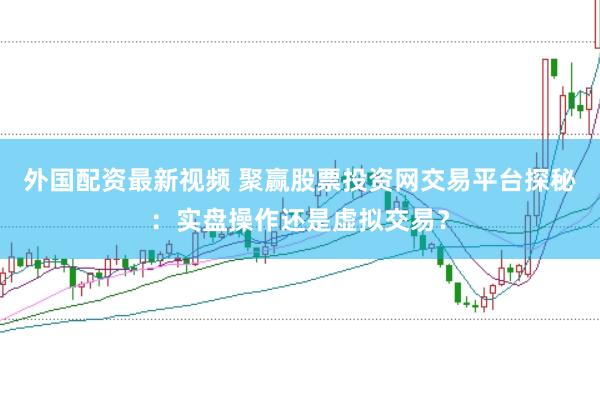 外国配资最新视频 聚赢股票投资网交易平台探秘:实盘操作还是虚拟交易?