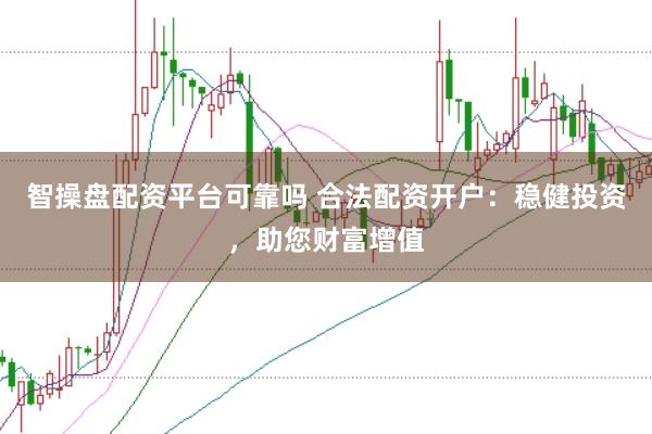 智操盘配资平台可靠吗 合法配资开户：稳健投资，助您财富增值