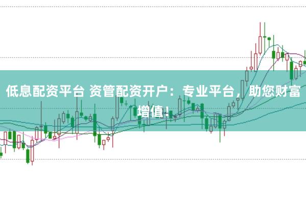 低息配资平台 资管配资开户：专业平台，助您财富增值！