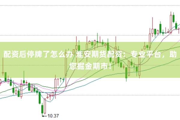 配资后停牌了怎么办 淮安期货配资：专业平台，助您掘金期市！